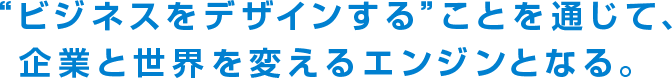 “ビジネスをデザインする”ことを通じて、企業と世界を変えるエンジンとなる。